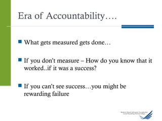 Era of Accountability….
 What gets measured gets done…
 If you don’t measure – How do you know that it
worked..if it was a success?
 If you can’t see success…you might be
rewarding failure
 