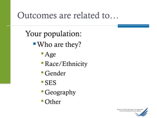 Outcomes are related to…
Your population:
 Who are they?
Age
Race/Ethnicity
Gender
SES
Geography
Other
 
