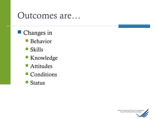 Outcomes are…
 Changes in
 Behavior
 Skills
 Knowledge
 Attitudes
 Conditions
 Status
 