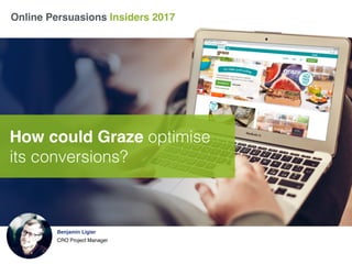 Online Persuasions Insiders 2017
Benjamin Ligier
CRO Project Manager
How could Graze optimise
its conversions?
 