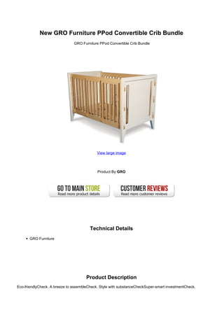 New GRO Furniture PPod Convertible Crib Bundle
                               GRO Furniture PPod Convertible Crib Bundle




                                            View large image




                                            Product By GRO




                                        Technical Details
      GRO Furniture




                                      Product Description
Eco-friendlyCheck. A breeze to assembleCheck. Style with substanceCheckSuper-smart investmentCheck.
 