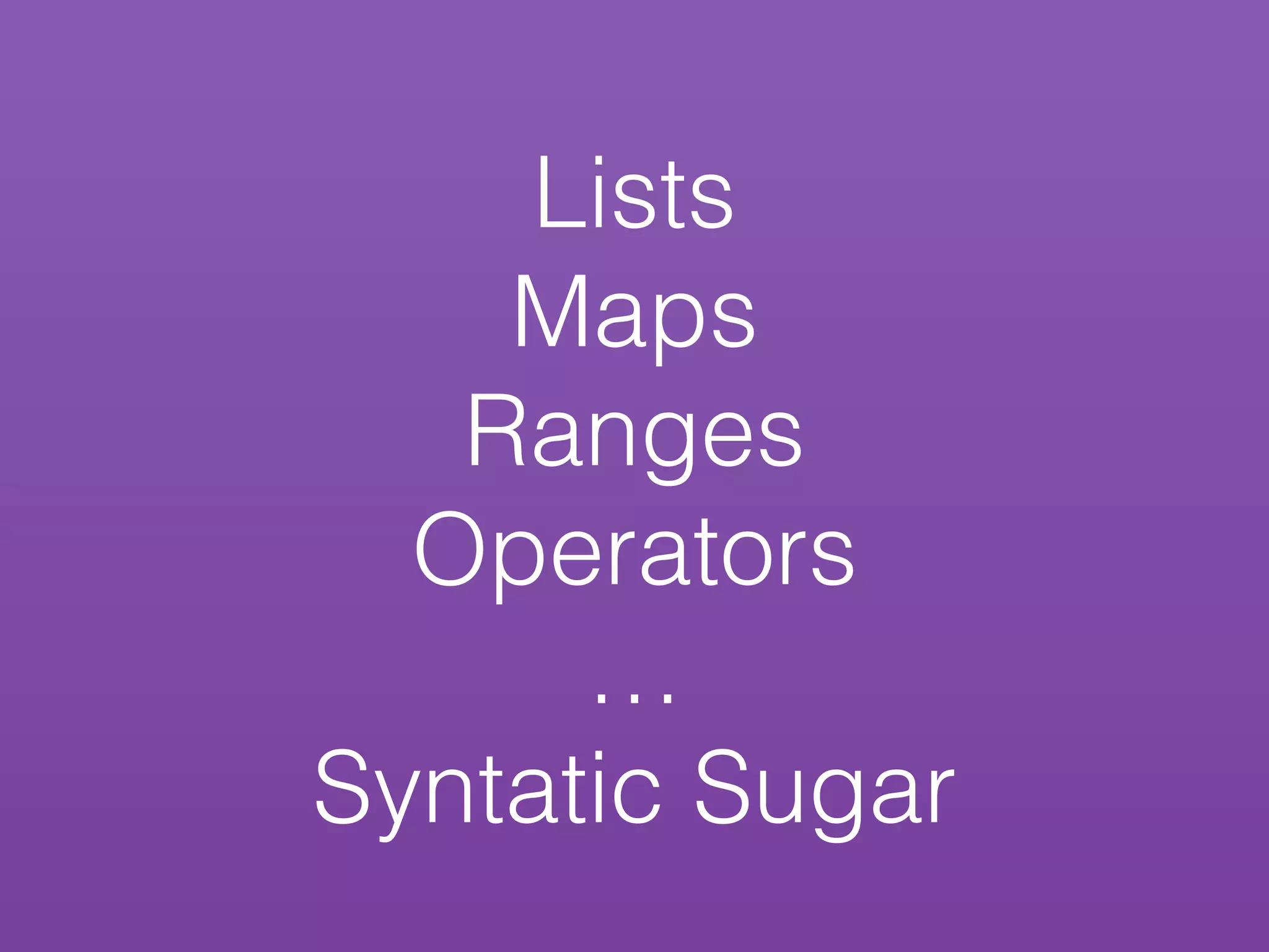Lists
Maps
Ranges
Operators
…
Syntatic Sugar