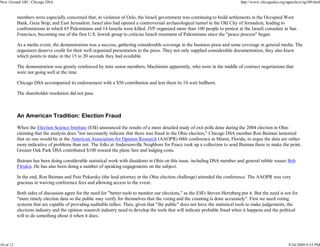 New Ground 100 - Chicago DSA                                                                                                      http://www.chicagodsa.org/ngarchive/ng100.html


           members were especially concerned that, in violation of Oslo, the Israeli government was continuing to build settlements in the Occupied West
           Bank, Gaza Strip, and East Jerusalem. Israel also had opened a controversial archaeological tunnel in the Old City of Jerusalem, leading to
           confrontations in which 65 Palestinians and 14 Israelis were killed. JVP organized more than 100 people to protest at the Israeli consulate in San
           Francisco, becoming one of the first U.S. Jewish group to criticize Israeli treatment of Palestinians since the "peace process" began.

           As a media event, the demonstration was a success, gathering considerable coverage in the business press and some coverage in general media. The
           organizers deserve credit for their well organized presentation to the press. They not only supplied considerable documentation, they also knew
           which points to make in the 15 to 20 seconds they had available.

           The demonstration was greatly reinforced by irate union members, Machinists apparently, who were in the middle of contract negotiations that
           were not going well at the time.

           Chicago DSA accompanied its endorsement with a $50 contribution and lent them its 10 watt bullhorn.

           The shareholder resolution did not pass.



           An American Tradition: Election Fraud

           When the Election Science Institute (ESI) announced the results of a more detailed study of exit polls done during the 2004 election in Ohio
           claiming that the analysis does "not necessarily indicate that there was fraud in the Ohio election," Chicago DSA member Ron Baiman lamented
           that no one would be at the American Association for Opinion Research (AAOPR) 60th conference in Miami, Florida, to argue the data are rather
           more indicative of problems than not. The folks at Andersonville Neighbors for Peace took up a collection to send Baiman there to make the point.
           Greater Oak Park DSA contributed $100 toward the plane fare and lodging costs.

           Baiman has been doing considerable statistical work with dissidents in Ohio on this issue, including DSA member and general rabble rouser Bob
           Fitrakis. He has also been doing a number of speaking engagements on the subject.

           In the end, Ron Baiman and Pete Pekarsky (the lead attorney in the Ohio election challenge) attended the conference. The AAOPR was very
           gracious in waiving conference fees and allowing access to the event.

           Both sides of discussion agree for the need for "better tools to monitor our elections," as the ESI's Steven Hertzberg put it. But the need is not for
           "more timely election data so the public may verify for themselves that the voting and the counting is done accurately". First we need voting
           systems that are capable of providing auditable tallies. Then, given that "the public" does not have the statistical tools to make judgements, the
           elections industry and the opinion research industry need to develop the tools that will indicate probable fraud when it happens and the political
           will to do something about it when it does.




10 of 12                                                                                                                                                     9/24/2009 9:53 PM
 