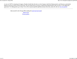 New Ground 100 - Chicago DSA                                                                                                http://www.chicagodsa.org/ngarchive/ng100.html


           A vote on CAFTA is ripening in Congress. Readers should take the time to write Congress, both their Representative and Senators, particularly
           Obama as he has no track record on this issue. Do not assume that if you have a Democratic Representative that you have a vote against the
           agreement. For talking points, go to http://www.afl-cio.org/issuespolitics/globaleconomy/cafta_ftaa_main.cfm, also see New Ground 98.


                        Add yourself to the Chicago DSA mailing list (snail mail and email).
                                                   Back to top.
                                                 Privacy policy.




12 of 12                                                                                                                                               9/24/2009 9:53 PM
 
