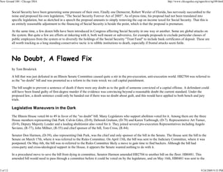 New Ground 100 - Chicago DSA                                                                                                  http://www.chicagodsa.org/ngarchive/ng100.html


          Social Security have been generating some pressure of their own. Finally one Democrat, Robert Wexler of Florida, has nervously succumbed to the
          noise and proposed his own legislation, "The Social Security Forever Act of 2005". As of press time, his proposal had not been translated into
          specific legislation, but as sketched in a speech the proposal amounts to simply removing the cap on income taxed for Social Security. That this is
          an entirely reasonable adjustment to the financing of Social Security is beside the point, which is that the proposal is premature.

          At the same time, a few dozen bills have been introduced in Congress affecting Social Security in one way or another. Some are global attacks on
          the system. But quite a few are efforts at tinkering with it, both well meant or subversive, for example proposals to exclude particular classes of
          public employees from the system or to diversify the holdings of the Social Security "Trust Fund" to include bank certificates of deposit. These are
          all worth tracking as a long standing conservative tactic is to nibble institutions to death, especially if frontal attacks seem futile.



          No Doubt, A Flawed Fix
          by Tom Broderick

          A bill that was just defeated in an Illinois Senate Committee caused quite a stir in the pro-execution, anti-execution world. HB2704 was referred to
          as the "no doubt" bill and was promoted as a reform to the train wreck we call capital punishment.

          The bill sought to prevent a sentence of death if there were any doubt as to the guilt of someone convicted of a capital offense. A defendant could
          still have been found guilty of first-degree murder if the evidence was convincing beyond a reasonable doubt the current standard. Under the
          proposed law, a death sentence could only be handed out if there was no doubt about guilt, and this would have applied to both bench and jury
          trials.

          Legislative Maneuvers in the Dark

          The Illinois House voted 66 to 49 in favor of the "no doubt" bill. Many Legislators who support abolition voted for it. Among them are the three
          House members representing Oak Park: Calvin Giles, (D-8), Deborah Graham, (D-78) and Karen Yarbrough, (D-7). Representative Art Turner,
          (D-9), Deputy Majority Leader and a leading abolitionist also voted for it. They joined several pro-execution Representatives including Angelo
          Saviano, (R-77), John Millner, (R-55) and chief sponsor of the bill, Tom Cross, (R-84).

          Senator Don Harmon, (D-39), also representing Oak Park, was the chief and only sponsor of the bill in the Senate. The House sent the bill to the
          Senate on March 17th, where it was referred to the Rules Committee. On April 13th, the bill was sent to the Judiciary Committee, where it was
          postponed. On May 6th, the bill was re-referred to the Rules Committee likely a move to gain time to find backers. Although the bill had
          cross-party and cross-ideological support in the House, it appears the Senate wanted nothing to do with it.

          In a procedural move to save the bill from dying in committee, Senator Harmon amended HB2704 to another bill on the floor: HB0481. This
          amended bill would need to pass through a committee before it could be voted on by the legislature, and on May 16th, HB0481 was sent to the


3 of 12                                                                                                                                                  9/24/2009 9:53 PM
 