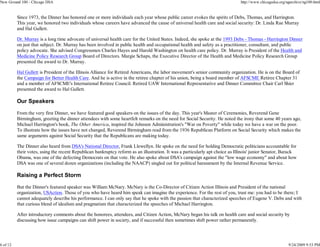 New Ground 100 - Chicago DSA                                                                                                   http://www.chicagodsa.org/ngarchive/ng100.html


          Since 1973, the Dinner has honored one or more individuals each year whose public career evokes the spirits of Debs, Thomas, and Harrington.
          This year, we honored two individuals whose careers have advanced the cause of universal health care and social security: Dr. Linda Rae Murray
          and Hal Gullett.

          Dr. Murray is a long time advocate of universal health care for the United States. Indeed, she spoke at the 1993 Debs - Thomas - Harrington Dinner
          on just that subject. Dr. Murray has been involved in public health and occupational health and safety as a practitioner, consultant, and public
          policy advocate. She advised Congressmen Charles Hayes and Harold Washington on health care policy. Dr. Murray is President of the Health and
          Medicine Policy Research Group Board of Directors. Margie Schaps, the Executive Director of the Health and Medicine Policy Research Group
          presented the award to Dr. Murray.

          Hal Gullett is President of the Illinois Alliance for Retired Americans, the labor movement's senior community organization. He is on the Board of
          the Campaign for Better Health Care. And he is active in the retiree chapter of his union, being a board member of AFSCME Retiree Chapter 31
          and a member of AFSCME's International Retiree Council. Retired UAW International Representative and Dinner Committee Chair Carl Shier
          presented the award to Hal Gullett.

          Our Speakers

          From the very first Dinner, we have featured good speakers on the issues of the day. This year's Master of Ceremonies, Reverend Gene
          Birmingham, greeting the dinner attendees with some heartfelt remarks on the need for Social Security. He noted the irony that some 40 years ago,
          Michael Harrington's book, The Other America, inspired the Johnson Administration's "War on Poverty" while today we have a war on the poor.
          To illustrate how the issues have not changed, Reverend Birmingham read from the 1936 Republican Platform on Social Security which makes the
          same arguments against Social Security that the Republicans are making today.

          The Dinner also heard from DSA's National Director, Frank Llewellyn. He spoke on the need for holding Democratic politicians accountable for
          their votes, using the recent Republican bankruptcy reform as an illustration. It was a particularly apt choice as Illinois' junior Senator, Barack
          Obama, was one of the defecting Democrats on that vote. He also spoke about DSA's campaign against the "low wage economy" and about how
          DSA was one of several dozen organizations (including the NAACP) singled out for political harassment by the Internal Revenue Service.

          Raising a Perfect Storm

          But the Dinner's featured speaker was William McNary. McNary is the Co-Director of Citizen Action Illinois and President of the national
          organization, USAction. Those of you who have heard him speak can imagine the experience. For the rest of you, trust me: you had to be there; I
          cannot adequately describe his performance. I can only say that he spoke with the passion that characterized speeches of Eugene V. Debs and with
          that curious blend of idealism and pragmatism that characterized the speeches of Michael Harrington.

          After introductory comments about the honorees, attendees, and Citizen Action, McNary began his talk on health care and social security by
          discussing how issue campaigns can shift power in society, and if successful then sometimes shift power rather permanently.




6 of 12                                                                                                                                                   9/24/2009 9:53 PM
 
