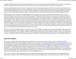 New Ground 100 - Chicago DSA                                                                                                     http://www.chicagodsa.org/ngarchive/ng100.html


          example, the Mother's Day March for Peace down Michigan Avenue (the route banned by the police for March 19, lest there be any doubt about
          Chicago's pig-headed refusal to grant a permit) drew a crowd a whole order of magnitude greater than March 19 and then some.

          But some of the disappointment and acrimony was generated by those who had been hoping this would be the first step in some revolution. On a
          variety of bulletin boards and e-lists, a relatively small number of people had nothing but contempt for those who were not disposed to defy police
          direction and flood Chicago's jails. There is a report of at least one speaker at the rally, Alderman Joe Moore, being bumped from the program
          because of his recommendation that people follow the Police Department's alternate plan of meeting at and marching from Bughouse Square.

          Bughouse Square is the nickname for Washington Square Park on Chicago's near north side, immediately south of the Newberry Library. It
          received this name as it was the low-rent venue where free speech of all types was tolerated. There is in fact a festival each spring at the park to
          celebrate that tradition. But what about the First Amendment? Prior to the 1920s, local governments were considered to have the same rights as
          private property owners. While they could not pass laws restricting freedom of speech, they could very well prohibit anyone they did not care for
          from speaking on "their" property. Thus the great syndicalist union of the first two decades of the last century, the Industrial Workers of the World,
          flooded the jails of various cities (Seattle, for example) to win the right to rally and march. It may be that this civil disobedience had an affect, but
          credit for the expansion of free speech rights is usually given to the early American Civil Liberty Union litigation in the 1920s. It was worth fighting
          the ban on a Michigan Avenue march not only because the ban was unreasonable but because there are those who wish to turn the clock back. The
          City of Chicago is probably not among them, this year at least, but Congress continues to keep writing the Department of Homeland Security blank
          checks on our liberties. Who knows what we'll be facing in a few years?

          It's hard to say what this presages for future antiwar actions except that CCAWR is once again stuck with outstanding bills for legal expenses and
          for confiscated equipment. Those wishing to contribute can make checks payable to the "8th Day Center for Justice." Please write "M19 Legal
          Defense" in the memo field, and mail them to CCAWR, 4404 N. Magnolia, Suite 420, Chicago, IL 60640. CCAWR is offering contributors of $50
          or more a complimentary DVD or VHS tape (please indicate which version you prefer) of the Labor Beat program about the March 19th protest.



          Stop CAT Coalition

          At the request of DSA member Libby Frank, the Chicago DSA Executive Committee voted to endorse the April 13 Stop CAT Coalition
          demonstration outside the Caterpillar shareholder meeting. This was in support of a shareholder action brought by Jewish Voice for Peace (JVP) to
          have the corporation consider discontinuing the sale of its D9 and D10 bulldozers to Israel's military. (The demonstration demanded an end to sales,
          but the shareholder resolution made a more modest request.) These particular machines are modified by the military post-sale, but are financed
          through the U.S. Foreign Military Sales Program, meaning that they are not sold as civilian equipment but as weapons. The tractors are used to
          demolish homes, roads and other civilian property. Israel's military has concluded, wisely, that retaliatory home demolitions are counterproductive
          and has ceased doing them. The military demolitions continue, however, because most of them are "administrative" in nature, often in response to
          construction done lacking permits, a permission that is often unavailable in any case.

          Jewish Voice for Peace is a national organization based in California that was founded in 1996, when, despite three years of participating in a
          "peace process" under the Oslo accords, Palestinians and Israelis seemed increasingly unlikely to achieve the peace they claimed to seek. JVP


9 of 12                                                                                                                                                     9/24/2009 9:53 PM
 