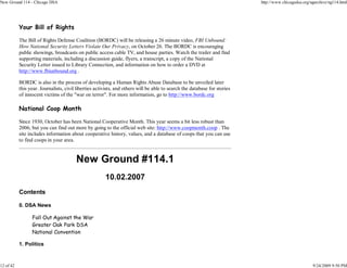 New Ground 114 - Chicago DSA                                                                                               http://www.chicagodsa.org/ngarchive/ng114.html




           Your Bill of Rights

           The Bill of Rights Defense Coalition (BORDC) will be releasing a 26 minute video, FBI Unbound:
           How National Security Letters Violate Our Privacy, on October 26. The BORDC is encouraging
           public showings, broadcasts on public access cable TV, and house parties. Watch the trailer and find
           supporting materials, including a discussion guide, flyers, a transcript, a copy of the National
           Security Letter issued to Library Connection, and information on how to order a DVD at
           http://www.fbiunbound.org .

           BORDC is also in the process of developing a Human Rights Abuse Database to be unveiled later
           this year. Journalists, civil liberties activists, and others will be able to search the database for stories
           of innocent victims of the "war on terror". For more information, go to http://www.bordc.org

           National Coop Month

           Since 1930, October has been National Cooperative Month. This year seems a bit less robust than
           2006, but you can find out more by going to the official web site: http://www.coopmonth.coop . The
           site includes information about cooperative history, values, and a database of coops that you can use
           to find coops in your area.


                                        New Ground #114.1
                                                       10.02.2007
           Contents

           0. DSA News

                 Fall Out Against the War
                 Greater Oak Park DSA
                 National Convention

           1. Politics



12 of 42                                                                                                                                              9/24/2009 9:50 PM
 