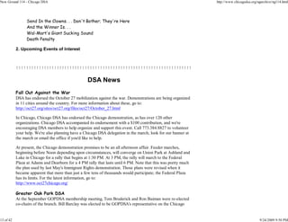 New Ground 114 - Chicago DSA                                                                                    http://www.chicagodsa.org/ngarchive/ng114.html




                 Send In the Clowns. . . Don't Bother; They're Here
                 And the Winner Is. . .
                 Wal-Mart's Giant Sucking Sound
                 Death Penalty

           2. Upcoming Events of Interest



           !!!!!!!!!!!!!!!!!!!!!!!!!!!!!!!!!!!!!!!!!!!!!!!!!!!!!!!!!!!!!!!!!!!!!

                                                   DSA News
           Fall Out Against the War
           DSA has endorsed the October 27 mobilization against the war. Demonstrations are being organized
           in 11 cities around the country. For more information about these, go to:
           http://oct27.org/sites/oct27.org/files/oct27/October_27.html

           In Chicago, Chicago DSA has endorsed the Chicago demonstration, as has over 120 other
           organizations. Chicago DSA accompanied its endorsement with a $100 contribution, and we're
           encouraging DSA members to help organize and support this event. Call 773.384.8827 to volunteer
           your help. We're also planning have a Chicago DSA delegation in the march; look for our banner at
           the march or email the office if you'd like to help.

           At present, the Chicago demonstration promises to be an all afternoon affair. Feeder marches,
           beginning before Noon depending upon circumstances, will converge on Union Park at Ashland and
           Lake in Chicago for a rally that begins at 1:30 PM. At 3 PM, the rally will march to the Federal
           Plaza at Adams and Dearborn for a 4 PM rally that lasts until 6 PM. Note that this was pretty much
           the plan used by last May's Immigrant Rights demonstration. Those plans were revised when it
           became apparent that more than just a few tens of thousands would participate; the Federal Plaza
           has its limits. For the latest information, go to:
           http://www.oct27chicago.org/

           Greater Oak Park DSA
           At the September GOPDSA membership meeting, Tom Broderick and Ron Baiman were re-elected
           co-chairs of the branch. Bill Barclay was elected to be GOPDSA's representative on the Chicago


13 of 42                                                                                                                                   9/24/2009 9:50 PM
 