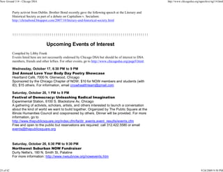 New Ground 114 - Chicago DSA                                                                                   http://www.chicagodsa.org/ngarchive/ng114.html


           Party activist from Dublin. Brother Bond recently gave the following speech at the Literary and
           Historical Society as part of a debate on Capitalism v. Socialism:
           http://chrisabond.blogspot.com/2007/10/literary-and-historical-society.html



           !!!!!!!!!!!!!!!!!!!!!!!!!!!!!!!!!!!!!!!!!!!!!!!!!!!!!!!!!!!!!!!!!!!!!

                                    Upcoming Events of Interest
           Compiled by Libby Frank
           Events listed here are not necessarily endorsed by Chicago DSA but should be of interest to DSA
           members, friends and other lefties. For other events, go to http://www.chicagodsa.org/page9.html.

           Wednesday, October 17, 6:30 PM to 9 PM
           2nd Annual Love Your Body Day Poetry Showcase
           Heartland Café, 7000 N. Glenwood, Chicago
           Sponsored by the Chicago Chapter of NOW. $10 for NOW members and students (with
           ID); $15 others. For information, email cnowhealthteam@gmail.com

           Saturday, October 20, 1 PM to 9 PM
           Festival of Democracy: Unleashing Radical Imagination
           Experimental Station, 6100 S. Blackstone Av, Chicago
           A gathering of activists, scholars, artists, and others interested to launch a conversation
           about the kind of world we want to build together. Organized by The Public Square at the
           Illinois Humanities Council and cosponsored by others. Dinner will be provided. For more
           information, go to
           http://www.thepublicsquare.org/index.cfm/fa/dir_events.event_results/events.cfm
           Free and open to the public but reservations are required: call 312.422.5580 or email
           events@thepublicsquare.org



           Saturday, October 20, 6:30 PM to 9:30 PM
           Northwest Suburban NOW Fundraiser
           Durty Nellie's, 180 N. Smith St, Palatine
           For more information: http://www.nwsubnow.org/nowevents.htm



25 of 42                                                                                                                                  9/24/2009 9:50 PM
 