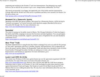 New Ground 114 - Chicago DSA                                                                                       http://www.chicagodsa.org/ngarchive/ng114.html


           organizing and working in the October 27 anti-war demonstration. Our delegation was small,
           however, but we did use the occasion to get a new, orange banner emblazoned "No War!"

           The march was peaceful, even happy, but apparently one of the feeder marches sponsored by
           Chicago SDS and the World Can't Wait ran in to problems and three were arrested, two beaten. For
           the press release, see:
           http://groups.yahoo.com/group/NoIraqWar/message/10168

           Movement for a Democratic Society
           Speaking of the SDS, their geezer affiliate, Movement for a Democratic Society, will be having its
           "national convergence" at Loyola University north lakefront campus (Sheridan & Devon) on
           November 8th through 11th. For more information, see:
           http://www.movementforademocraticsociety.org/

           Doomsday!
           The clock is running out for public transit in Illinois. The Chicago Federation of Labor has begun a
           last ditch email lobby campaign to pressure the Governor and state legislators. You can participate.
           The prefab message, incidentally, supports a particular piece of legislation but can (and should) be
           customized. Go to:
           https://action.popuvox.com/default.aspx?actionID=311

           More "Free" Trade
           The Bush Administration is using the last days before campaign fever sets in to push for the passage
           of "free trade" agreements with Peru, Colombia, Panama, and South Korea. Peru is apparently up
           first in the queue, and the Alliance for Responsible Trade and others have declared a week of action.
           From October 29 through November 3rd they are asking you to write, call, or email your
           Representative and Senators in opposition. For more information, go to:
           http://www.art-us.org/node/280

           Locals 6 and 2293 On Strike
           The United Auto Workers (UAW) have gotten beaten-up over the agreements negotiated with GM
           and Chrysler. For some of the more vocal and to the point criticism, see
           http://www.futureoftheunion.com. However, this is not the only fight the UAW has in progress.
           Somewhat closer to home, as of October 23, the UAW has begun an unfair labor practices strike
           against International Truck and Engine. Our friends at Locals 6 (Carl Shier's local) and 2293 in
           Melrose Park are now walking the picket line. We may have more information about this soon, but
           in the meantime, go to:
           http://www.uaw.org/news/newsarticle.cfm?ArtId=508


30 of 42                                                                                                                                      9/24/2009 9:50 PM
 