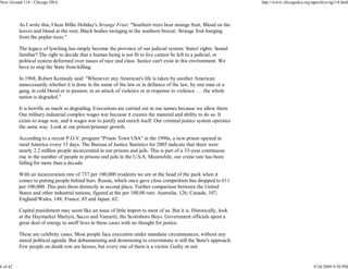 New Ground 114 - Chicago DSA                                                                                         http://www.chicagodsa.org/ngarchive/ng114.html




          As I write this, I hear Billie Holiday's Strange Fruit: "Southern trees bear strange fruit; Blood on the
          leaves and blood at the root; Black bodies swinging in the southern breeze; Strange fruit hanging
          from the poplar trees."

          The legacy of lynching has simply become the province of our judicial system: States' rights. Sound
          familiar? The right to decide that a human being is not fit to live cannot be left to a judicial, or
          political system deformed over issues of race and class. Justice can't exist in this environment. We
          have to stop the State from killing.

          In 1968, Robert Kennedy said: "Whenever any American's life is taken by another American
          unnecessarily whether it is done in the name of the law or in defiance of the law, by one man or a
          gang, in cold blood or in passion, in an attack of violence or in response to violence . . . the whole
          nation is degraded."

          It is horrific as much as degrading. Executions are carried out in our names because we allow them.
          Our military industrial complex wages war because it creates the material and ability to do so. It
          exists to wage war, and it wages war to justify and enrich itself. Our criminal justice system operates
          the same way. Look at our prison/prisoner growth.

          According to a recent P.O.V. program "Prison Town USA" in the 1990s, a new prison opened in
          rural America every 15 days. The Bureau of Justice Statistics for 2005 indicate that there were
          nearly 2.2 million people incarcerated in our prisons and jails. This is part of a 33-year continuous
          rise in the number of people in prisons and jails in the U.S.A. Meanwhile, our crime rate has been
          falling for more than a decade.

          With an incarceration rate of 737 per 100,000 residents we are at the head of the pack when it
          comes to putting people behind bars. Russia, which once gave close competition has dropped to 611
          per 100,000. This puts them distinctly in second place. Further comparison between the United
          States and other industrial nations, figured at the per 100,00 rate: Australia, 126; Canada, 107;
          England/Wales, 148; France, 85 and Japan, 62.

          Capital punishment may seem like an issue of little import to most of us. But it is. Historically, look
          at the Haymarket Martyrs, Sacco and Vanzetti, the Scottsboro Boys. Government officials spent a
          great deal of energy to snuff lives in these cases with no thought for justice.

          These are celebrity cases. Most people face execution under mundane circumstances, without any
          stated political agenda. But dehumanizing and demonizing to exterminate is still the State's approach.
          Few people on death row are heroes, but every one of them is a victim. Guilty or not.


6 of 42                                                                                                                                         9/24/2009 9:50 PM
 