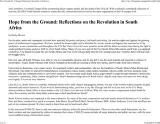 New Ground 42 - Chicago Democratic Socialists of America                                                                           http://www.chicagodsa.org/ngarchive/ng42.html


          And, somehow, it worked. Forget all the yammering about campus apathy and the death of the US Left. With a talented, committed collection of
          activists, the DSA Youth Section returns to action this fall, restructured and revived as the main organization of the US campus Left.



          Hope from the Ground: Reflections on the Revolution in South
          Africa
          by Kathy Devine

          For decades, union and community activists have marched for justice and peace, for health and safety, for workers rights and against the growing
          power of multinational corporations. We have worked for human rights and to diminish the racism, sexism and bigotry that surround us in the
          workplace, in our communities and throughout the U.S. But I have never felt more proud to stand with the labor movement than during the fight to
          crush apartheid tyranny and give birth to a free South Africa. Many of you were part of the Free South Africa Movement, and I hope you applaud
          yourselves. You helped to create the new South Africa, and your work will also help turn the U.S. around some day. Victories there will bear fruit
          on struggles here.

          One year ago, all South Africans were able to vote in a remarkable election, and for the left it was the most hopeful and peaceful revolution of
          recent times. Today, South Africans with Nelson Mandela at the helm are creating a whole new nation, step by step, from top to bottom.

          Conversion to democracy was a giant victory for organized workers and communities, who are the backbone of South Africa's Mass Democratic
          Movement. The ability to shut down transportation, construction, mines, plants, retail outlets, hospitals, schools, public services, domestic help,
          childcare help and communications is a powerful weapon. This movement made South Africa ungovernable except through alternative democratic
          structures - community, labor, student and political - which dominated large areas of South Africa. Step by step, these structures are now taking
          over legally. It is not an easy takeover.

          Like the U.S., South Africa is a wealthy, industrial nation with a mild climate and gorgeous terrain; it is one of the world's richest countries in gold,
          diamonds and natural resources. If you went to Johannesburg today, you'd see a city like Chicago and feel as if you were in the U.S. Many
          observers believe South Africa is more similar to the U.S. than it is to the rest of Africa. Why not, since western corporations helped build the
          cities, the economy and the cheap labor system upon which apartheid was based?

          South African workers are employed in the same industries, for many of the same corporations and with nearly identical divisions as U.S. workers.
          Here and there, workers have much in common; John Deere, Royal Dutch/Shell, Stewart Warner, IBM, Arthur Anderson, Coca Cola and Pepsi are
          part of our common ground. We have much to learn from and to teach each other.

          In the non-racial COSATU, there is only one union per industry within the powerful federation. There are two other small federations, one for
          black workers and one organized by whites to maintain their status. COSATU unions include all major industries and public services, with the most
          recent addition being a farmworkers union.


3 of 11                                                                                                                                                      9/24/2009 9:52 PM
 