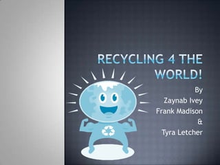 RECYCLING 4 THE WORLD! By Zaynab Ivey Frank Madison & Tyra Letcher 