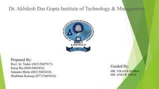 Dr. Akhilesh Das Gupta Institute of Technology & Management
Prepared By:
Ravi kr. Yadav (06315607917)
Suraj Jha (08415603416)
Sukanto Mette (08215603416)
Shubham Kanauji (07715603416)
Guided By:
MR. VIKAS KATARIA
MR. ANKUR TAYAL
 