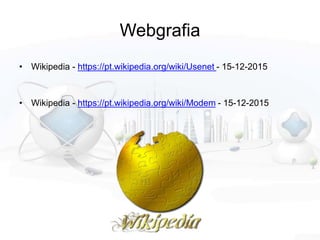Webgrafia
• Wikipedia - https://pt.wikipedia.org/wiki/Usenet - 15-12-2015
• Wikipedia - https://pt.wikipedia.org/wiki/Modem - 15-12-2015
 
