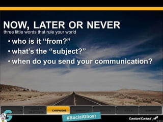 NOW, LATER OR NEVER
three little words that rule your world

     • who is it “from?”
     • what’s the “subject?”
     • when do you send your communication?




                 GOALS +
 INTRODUCTION                CAMPAIGNS   CHANNELS   RESULTS   TOOLS   SUMMARY
                OBJECTIVES

38
                                                                            © 2013
 
