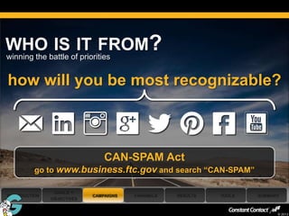 WHO IS IT FROM?
winning the battle of priorities


 how will you be most recognizable?



                                 CAN-SPAM Act
           go to www.business.ftc.gov and search “CAN-SPAM”

                 GOALS +
 INTRODUCTION                CAMPAIGNS   CHANNELS   RESULTS   TOOLS   SUMMARY
                OBJECTIVES

39
                                                                            © 2013
 