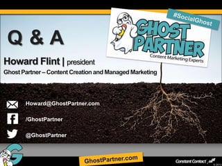 Q&A
Howard Flint | president
Ghost Partner – Content Creation and Managed Marketing




       Howard@GhostPartner.com

       /GhostPartner

       @GhostPartner



65
                                                         © 2013
 
