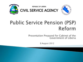 REPUBLIC OF LIBERIA


CIVIL SERVICE AGENCY




    Presentation Prepared for Cabinet of the
                     Government of Liberia

                 8 August 2012
 