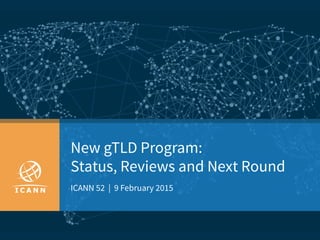New gTLD Program:
Status, Reviews and Next Round
ICANN 52 | 9 February 2015
 