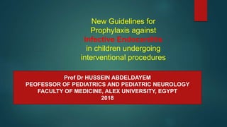 New Guidelines for
Prophylaxis against
Infective Endocarditis
in children undergoing
interventional procedures
Prof Dr HUSSEIN ABDELDAYEM
PEOFESSOR OF PEDIATRICS AND PEDIATRIC NEUROLOGY
FACULTY OF MEDICINE, ALEX UNIVERSITY, EGYPT
2018
 