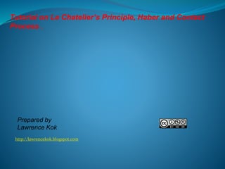 Tutorial on Le Chatelier’s Principle, Haber and Contact 
Process . 
Prepared by 
Lawrence Kok 
http://lawrencekok.blogspot.com 
 