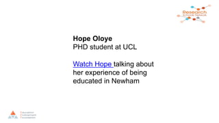 Hope Oloye
PHD student at UCL
Watch Hope talking about
her experience of being
educated in Newham
 