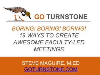 GO TURNSTONE
BORING! BORING! BORING!
19 WAYS TO CREATE
AWESOME FACULTY-LED
MEETINGS
STEVE MAGUIRE, M.ED
GOTURNSTONE.COM
 