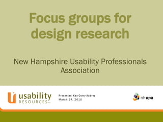 Focus groups for
    design research
New Hampshire Usability Professionals
           Association

            Presenter: Kay Corr y Aubrey
            M a r c h 24 , 2 010
 