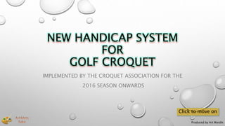 NEW HANDICAP SYSTEM
FOR
GOLF CROQUET
IMPLEMENTED BY THE CROQUET ASSOCIATION FOR THE
2016 SEASON ONWARDS
Produced by Art Wardle
Click to move on
 