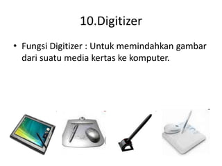 10.Digitizer
• Fungsi Digitizer : Untuk memindahkan gambar
dari suatu media kertas ke komputer.
 
