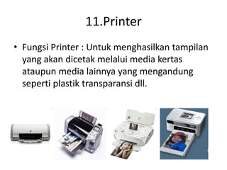 11.Printer
• Fungsi Printer : Untuk menghasilkan tampilan
yang akan dicetak melalui media kertas
ataupun media lainnya yang mengandung
seperti plastik transparansi dll.
 