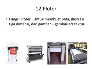 12.Ploter
• Fungsi Ploter : Untuk membuat peta, ilustrasi
tiga dimensi, dan gambar – gambar arsitektur.
 