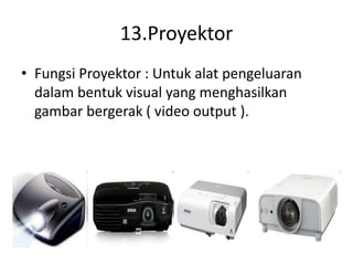 13.Proyektor
• Fungsi Proyektor : Untuk alat pengeluaran
dalam bentuk visual yang menghasilkan
gambar bergerak ( video output ).
 