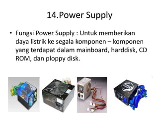 14.Power Supply
• Fungsi Power Supply : Untuk memberikan
daya listrik ke segala komponen – komponen
yang terdapat dalam mainboard, harddisk, CD
ROM, dan ploppy disk.
 