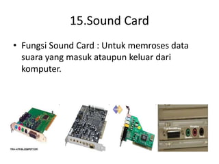 15.Sound Card
• Fungsi Sound Card : Untuk memroses data
suara yang masuk ataupun keluar dari
komputer.
 