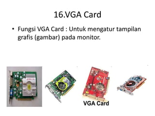 16.VGA Card
• Fungsi VGA Card : Untuk mengatur tampilan
grafis (gambar) pada monitor.
 