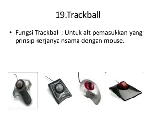 19.Trackball
• Fungsi Trackball : Untuk alt pemasukkan yang
prinsip kerjanya nsama dengan mouse.
 