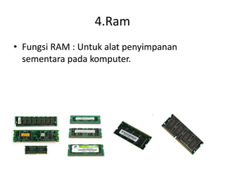 4.Ram
• Fungsi RAM : Untuk alat penyimpanan
sementara pada komputer.
 