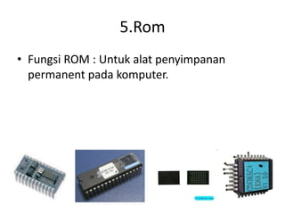 5.Rom
• Fungsi ROM : Untuk alat penyimpanan
permanent pada komputer.
 