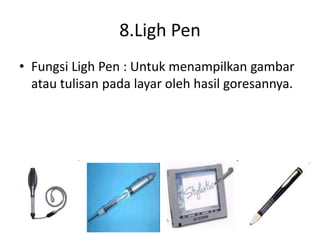 8.Ligh Pen
• Fungsi Ligh Pen : Untuk menampilkan gambar
atau tulisan pada layar oleh hasil goresannya.
 