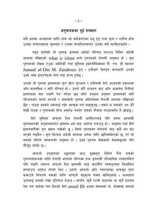 ~ 2 ~ 
cg'jfbssf b'O{ zAbx?
;a} k|z+;f cNnfxsf] nflu xf]; hf] ;j{hutsf k|e' x'g tyf s[kf / zflGt xf];
pgsf ;Gb]zjfxs d'xDdb / pgsf ;Gtltnufot pgsf ;a} ;fyLx?dfly .
k9g nfu]sf] of] k':ts O:nfd wd{sf] kl/ro u/fpg lglDt c+u]|hL
efiffdf n]lvPsf] what is islam eGg] k':tssf] g]kfnL cg'jfb xf] . d"n
k':tssf] n]vs Pp6f cd]l/sL gof“ d'l:nd Osf]gf]ldS;sf kL= Pr= 8L :sfn/
Jamaal al-Din M. Zarabozo x'g . pgLaf/] lj:t[t hfgsf/L pgsf]
pSt gfd OG6/g]6df ;]r{ ubf{ k|fKt x'g]5 .
pgsf] of] k':ts O:nfdsf d"n ;|f]t s'/cfg / xbL;sf] d]/f] cWogsf] k|sfzdf
clt jf:tljs / ;xL kl/ro xf] . pgn] yf]/} zAbx? Aff6 clt cfsif{s z}nLdf
O:nfdsf ;f/ /fd|/L k]z u/]sf 5g .d]/f] cg'ej cg';f/ O:nfdsf] ;xL
kl/roaf/] o:tf] e/kbf]{ / ;dfj]zL k':ts clxn];Dd g]kfnL efiffdf n]lvPsf]
5}g . kf7s :jo+n] o;nfO{ k9]/ dx;"; ug{ ;Sg'x'G5 . t;y{ d o;af/] c? w]/}
n]Vb} kf7s / k':tssf] aLr cj/f]w gag]/ o;sf] km};nf kf7sdfly g} 5f]85' .
d]/f] e'ldsf cfkmgf lk|o g]kfnL efifLx?nfO{ klg o:tf O:nfdL
k':tsx?sf] cg'jfbdfkm{t O:nfd wd{ af6 cjut u/fpg' xf] . cg'jfb ubf{ d}n]
Odfgbf/Lsf] k'/f Vofn /fv]sf] 5' . l;+uf] k':tsdf d]/f]tkm{ af6 s'g} yk 36
ePsf] kfO+b}g . d"n lstfa c+u|]hL efiffdf cg]s rf]l6 5flk;lsPsf] 5, t/ of]
o;sf] klxnf] ;+:qm0fsf] cg'jfb xf] . pSt k':ts n]vssf] j]e;fO6df klg
df}h"b /x]sf] 5 .
cfkmgf] cg'jfbsf] z'4tfdf emg 9'Ssx'g' lglDt d}n] o;sf]
k'g/jnf]sgsf] nflu g]kfnL efiffdf kl/kSj tyf O:nfdL kl/eflifs zAbx?l;t
klg /fd|/L cjut cfkmgf] lk|o O:nfdL efO{ cfb0fL{o /xdt'Nnfx ldof+l;t
;Rofpg cg'/]w u/]sf] lyP+ . pxf+n] cfkmgf] clt Jo:ttfsf afjh"b k'0o
sdfpg] lgotn] o;sf] nflu cfkmgf] ax'd"No ;do vlr{g'eof] . cNnfxn]
pxf+nfO{ o;sf] /fd|f] k|ltkmn b]pmg . tfklg …s'g} uNtL e]6fPdf jf s'g} k|:tfj
k]z ug{ rfx]df tn lbPsf] d]/f] email ID cyjf ;+:yfsf] kf]= af]S;df ;Dks{
 
