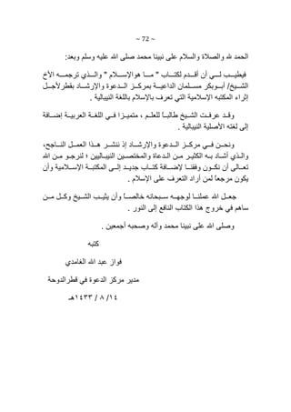 ~ 72 ~ 
‫وﺑﻌﺪ‬ ‫وﺳﻠﻢ‬ ‫ﻋﻠﻴﻪ‬ ‫اﷲ‬ ‫ﺻﻠﻰ‬ ‫ﻣﺤﻤﺪ‬ ‫ﻧﺒﻴﻨﺎ‬ ‫ﻋﻠﻰ‬ ‫واﻟﺴﻼم‬ ‫واﻟﺼﻼة‬ ‫ﷲ‬ ‫اﻟﺤﻤﺪ‬:
‫ﺎب‬ ‫ﻟﻜﺘ‬ ‫ﺪم‬ ‫أﻗ‬ ‫أن‬ ‫ﻲ‬ ‫ﻟ‬ ‫ﺐ‬ ‫ﻓﻴﻄﻴ‬"‫ﻼم‬ ‫هﻮاﻹﺳ‬ ‫ﺎ‬ ‫ﻣ‬"‫اﻷخ‬ ‫ﻪ‬ ‫ﺗﺮﺟﻤ‬ ‫ﺬي‬ ‫واﻟ‬
‫ﻴﺦ‬ ‫اﻟﺸ‬/‫واﻹ‬ ‫ﺪﻋﻮة‬ ‫اﻟ‬ ‫ﺰ‬ ‫ﺑﻤﺮآ‬ ‫ﺔ‬ ‫اﻟﺪاﻋﻴ‬ ‫ﻠﻤﺎن‬ ‫ﻣﺴ‬ ‫ﻮﺑﻜﺮ‬ ‫أﺑ‬‫ﻞ‬ ‫ﺑﻘﻄﺮﻷﺟ‬ ‫ﺎد‬ ‫رﺷ‬
‫إ‬‫ا‬ ‫ﺛﺮاء‬‫ﻟ‬‫ﻤ‬‫ﻜﺘﺒ‬‫ﻪ‬‫اﻟﻨﻴﺒﺎﻟﻴﺔ‬ ‫ﺑﺎﻟﻠﻐﺔ‬ ‫ﺑﺎﻹﺳﻼم‬ ‫ﺗﻌﺮف‬ ‫اﻟﺘﻲ‬ ‫اﻹﺳﻼﻣﻴﺔ‬.
ً‫ﺎ‬ ‫ﻃﺎﻟﺒ‬ ‫ﻴﺦ‬ ‫اﻟﺸ‬ ‫ﺖ‬ ‫ﻋﺮﻓ‬ ‫ﺪ‬ ‫وﻗ‬‫ﻢ‬ ‫ﻟﻠﻌﻠ‬،‫ﺎﻓﺔ‬ ‫إﺿ‬ ‫ﺔ‬ ‫اﻟﻌﺮﺑﻴ‬ ‫ﺔ‬ ‫اﻟﻠﻐ‬ ‫ﻲ‬ ‫ﻓ‬ ‫ﺰا‬ ‫ﻣﺘﻤﻴ‬
‫ا‬ ‫ﻟﻐﺘﻪ‬ ‫إﻟﻰ‬‫اﻟﻨﻴﺒﺎﻟﻴﺔ‬ ‫ﻷﺻﻠﻴﺔ‬.
‫ﺎﺟﺢ‬ ‫اﻟﻨ‬ ‫ﻞ‬ ‫اﻟﻌﻤ‬ ‫ﺬا‬ ‫ه‬ ‫ﺮ‬ ‫ﻧﻨﺸ‬ ‫إذ‬ ‫ﺎد‬ ‫واﻹرﺷ‬ ‫ﺪﻋﻮة‬ ‫اﻟ‬ ‫ﺰ‬ ‫ﻣﺮآ‬ ‫ﻲ‬ ‫ﻓ‬ ‫ﻦ‬ ‫وﻧﺤ‬،
‫و‬‫ﻪ‬ ‫ﺑ‬ ‫ﺎد‬ ‫أﺷ‬ ‫ﺬي‬ ‫اﻟ‬‫اﻟ‬‫ﺎﻟﻴﻴﻦ‬ ‫اﻟﻨﻴﺒ‬ ‫ﻴﻦ‬ ‫واﻟﻤﺨﺘﺼ‬ ‫ﺪﻋﺎة‬ ‫اﻟ‬ ‫ﻦ‬ ‫ﻣ‬ ‫ﺮ‬ ‫ﻜﺜﻴ‬‫؛‬‫اﷲ‬ ‫ﻦ‬ ‫ﻣ‬ ‫ﻮ‬ ‫ﻟﻨﺮﺟ‬
‫وأن‬ ‫ﻼﻣﻴﺔ‬ ‫اﻹﺳ‬ ‫ﺔ‬ ‫اﻟﻤﻜﺘﺒ‬ ‫ﻰ‬ ‫إﻟ‬ ‫ﺪ‬ ‫ﺟﺪﻳ‬ ‫ﺎب‬ ‫آﺘ‬ ‫ﺎﻓﺔ‬ ‫ﻹﺿ‬ ‫ﺎ‬ ‫وﻓﻘﻨ‬ ‫ﻮن‬ ‫ﻧﻜ‬ ‫أن‬ ‫ﺎﻟﻰ‬ ‫ﺗﻌ‬
ً‫ﺎ‬‫ﻣﺮﺟﻌ‬ ‫ﻳﻜﻮن‬‫اﻹﺳﻼم‬ ‫ﻋﻠﻰ‬ ‫اﻟﺘﻌﺮف‬ ‫أراد‬ ‫ﻟﻤﻦ‬.
ً‫ﺎ‬ ‫ﺧﺎﻟﺼ‬ ‫ﺒﺤﺎﻧﻪ‬ ‫ﺳ‬ ‫ﻪ‬ ‫ﻟﻮﺟﻬ‬ ‫ﺎ‬ ‫ﻋﻤﻠﻨ‬ ‫اﷲ‬ ‫ﻞ‬ ‫ﺟﻌ‬‫ﻦ‬ ‫ﻣ‬ ‫ﻞ‬ ‫وآ‬ ‫ﻴﺦ‬ ‫اﻟﺸ‬ ‫ﺐ‬ ‫ﻳﺜﻴ‬ ‫وأن‬
‫اﻟﻨﻮر‬ ‫إﻟﻰ‬ ‫اﻟﻨﺎﻓﻊ‬ ‫اﻟﻜﺘﺎب‬ ‫هﺬا‬ ‫ﺧﺮوج‬ ‫ﻓﻲ‬ ‫ﺳﺎهﻢ‬.
‫أﺟﻤﻌﻴﻦ‬ ‫وﺻﺤﺒﻪ‬ ‫وﺁﻟﻪ‬ ‫ﻣﺤﻤﺪ‬ ‫ﻧﺒﻴﻨﺎ‬ ‫ﻋﻠﻰ‬ ‫اﷲ‬ ‫وﺻﻠﻰ‬.
‫آﺘﺒﻪ‬
‫ا‬ ‫ﻋﺒﺪ‬ ‫ﻓﻮاز‬‫ﷲ‬‫اﻟﻐﺎﻣﺪي‬
‫ﻗﻄﺮ‬ ‫ﻓﻲ‬ ‫اﻟﺪﻋﻮة‬ ‫ﻣﺮآﺰ‬ ‫ﻣﺪﻳﺮ‬‫اﻟﺪوﺣﺔ‬
١٤/٨/١٤٣٣‫ه‬‫ـ‬
 