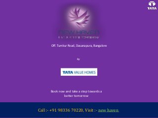 New Haven
Off. Tumkur Road, Dasanapura, Bangalore
Call :- +91 98336 70220, Visit :- new haven
by
Tata Value Homes
Book now and take a step towards a
better tomorrow
 