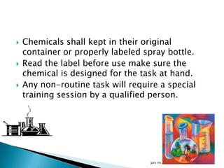  Chemicals shall kept in their original
container or properly labeled spray bottle.
 Read the label before use make sure the
chemical is designed for the task at hand.
 Any non-routine task will require a special
training session by a qualified person.
9/18/2013jars inc.
 