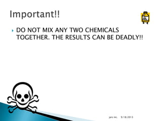  DO NOT MIX ANY TWO CHEMICALS
TOGETHER. THE RESULTS CAN BE DEADLY!!
9/18/2013jars inc.
 