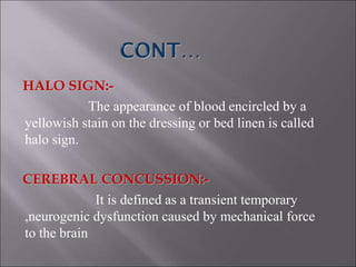 HALO SIGN:-
The appearance of blood encircled by a
yellowish stain on the dressing or bed linen is called
halo sign.
CEREBRAL CONCUSSION:-
It is defined as a transient temporary
,neurogenic dysfunction caused by mechanical force
to the brain
 