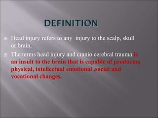  Head injury refers to any injury to the scalp, skull
or brain.
 The terms head injury and cranio cerebral trauma is
an insult to the brain that is capable of producing
physical, intellectual emotional ,social and
vocational changes.
 