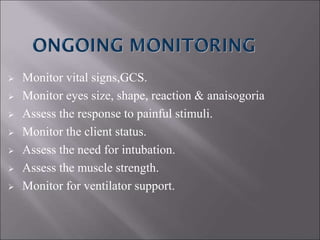  Monitor vital signs,GCS.
 Monitor eyes size, shape, reaction & anaisogoria
 Assess the response to painful stimuli.
 Monitor the client status.
 Assess the need for intubation.
 Assess the muscle strength.
 Monitor for ventilator support.
 